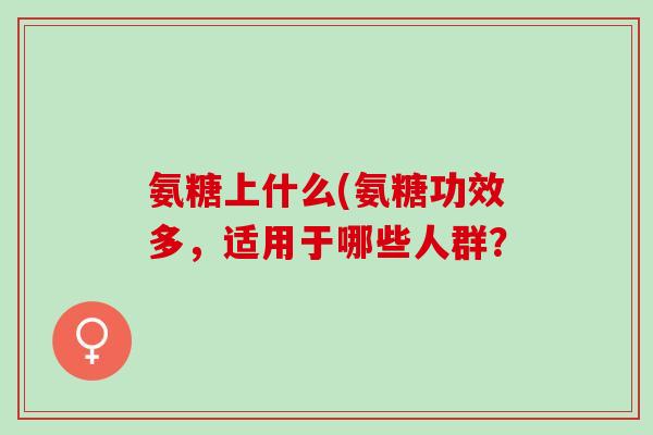 氨糖上什么(氨糖功效多，适用于哪些人群？