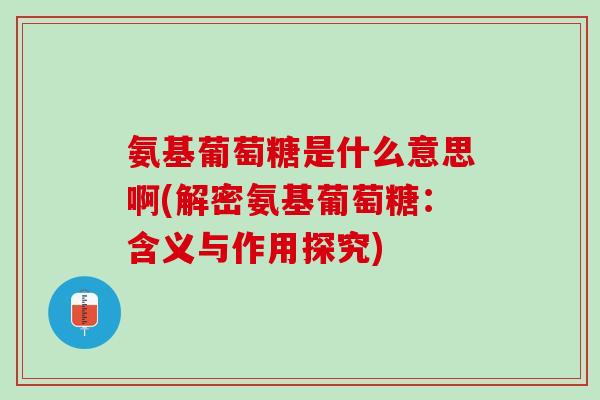 氨基葡萄糖是什么意思啊(解密氨基葡萄糖：含义与作用探究)