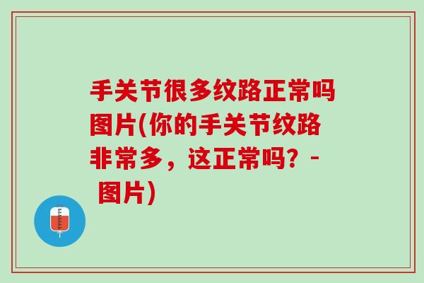 手关节很多纹路正常吗图片(你的手关节纹路非常多，这正常吗？- 图片)