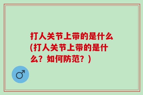 打人关节上带的是什么(打人关节上带的是什么？如何防范？)