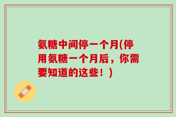 氨糖中间停一个月(停用氨糖一个月后，你需要知道的这些！)