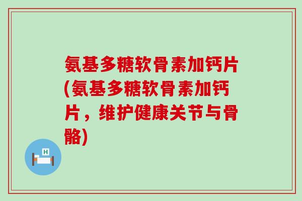 氨基多糖软骨素加钙片(氨基多糖软骨素加钙片，维护健康关节与骨骼)