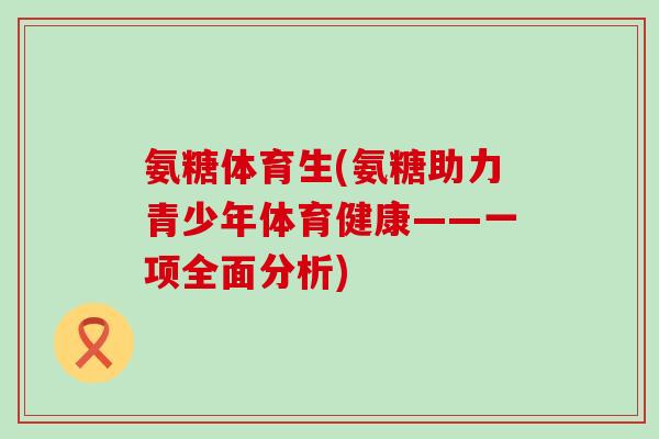 氨糖体育生(氨糖助力青少年体育健康——一项全面分析)