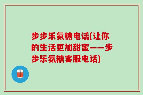 步步乐氨糖电话(让你的生活更加甜蜜——步步乐氨糖客服电话)