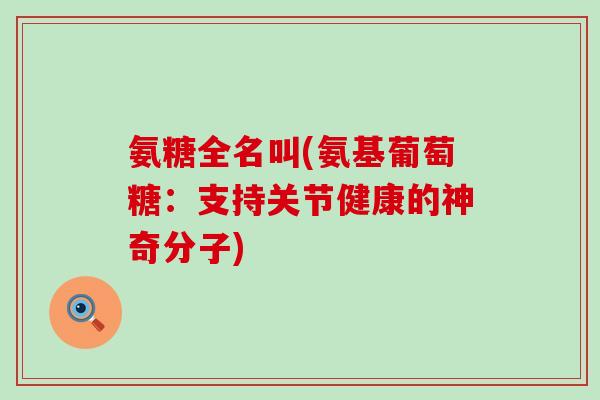 氨糖全名叫(氨基葡萄糖：支持关节健康的神奇分子)