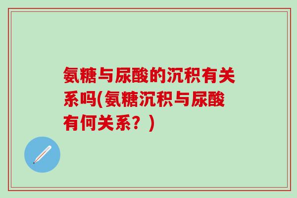 氨糖与尿酸的沉积有关系吗(氨糖沉积与尿酸有何关系？)