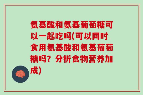 氨基酸和氨基葡萄糖可以一起吃吗(可以同时食用氨基酸和氨基葡萄糖吗？分析食物营养加成)