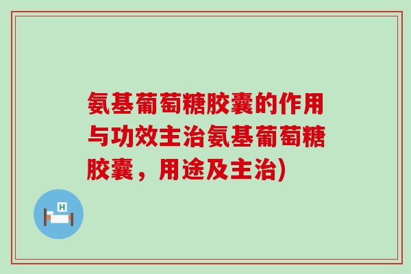 氨基葡萄糖胶囊的作用与功效主治氨基葡萄糖胶囊，用途及主治)