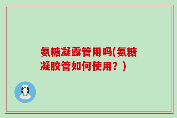 氨糖凝露管用吗(氨糖凝胶管如何使用？)
