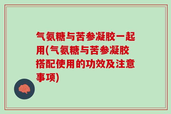 气氨糖与苦参凝胶一起用(气氨糖与苦参凝胶搭配使用的功效及注意事项)