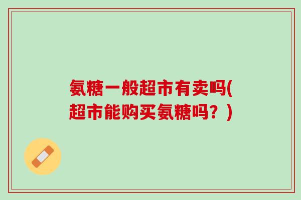 氨糖一般超市有卖吗(超市能购买氨糖吗？)