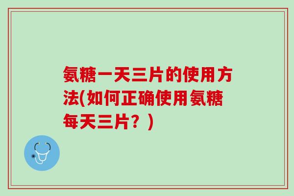 氨糖一天三片的使用方法(如何正确使用氨糖每天三片？)
