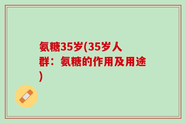 氨糖35岁(35岁人群：氨糖的作用及用途)