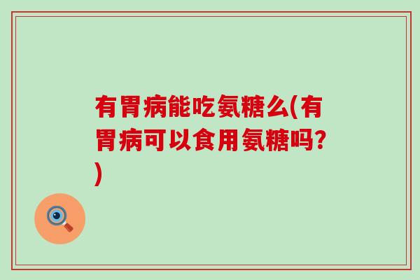 有胃病能吃氨糖么(有胃病可以食用氨糖吗？)