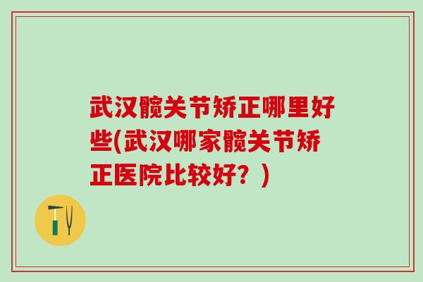 武汉髋关节矫正哪里好些(武汉哪家髋关节矫正医院比较好？)