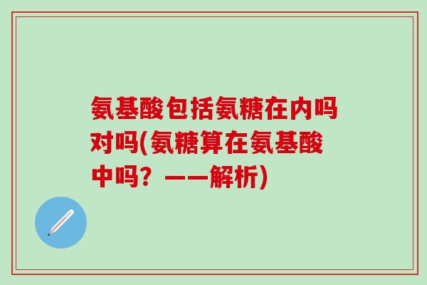 氨基酸包括氨糖在内吗对吗(氨糖算在氨基酸中吗？——解析)