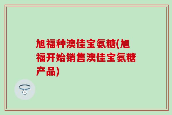 旭福种澳佳宝氨糖(旭福开始销售澳佳宝氨糖产品)