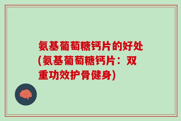 氨基葡萄糖钙片的好处(氨基葡萄糖钙片：双重功效护骨健身)