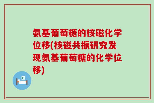 氨基葡萄糖的核磁化学位移(核磁共振研究发现氨基葡萄糖的化学位移)
