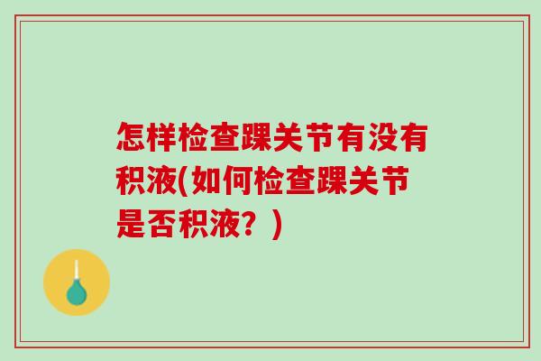怎样检查踝关节有没有积液(如何检查踝关节是否积液？)
