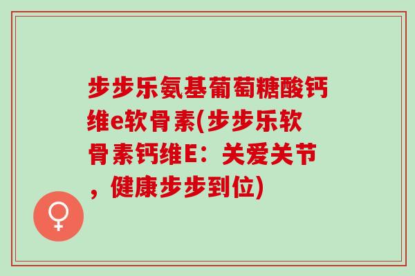 步步乐氨基葡萄糖酸钙维e软骨素(步步乐软骨素钙维E：关爱关节，健康步步到位)