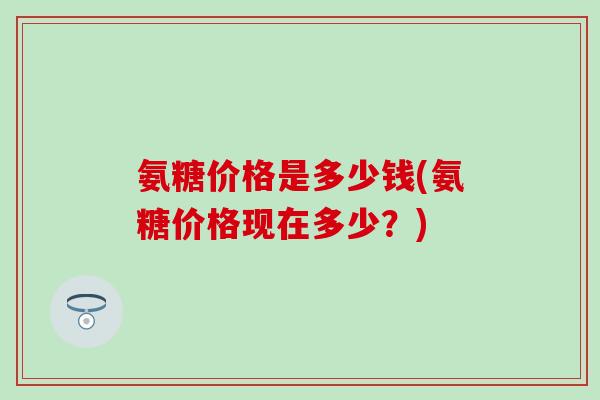 氨糖价格是多少钱(氨糖价格现在多少？)