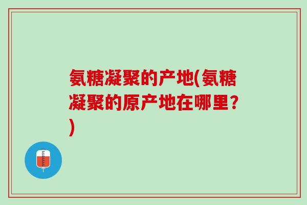 氨糖凝聚的产地(氨糖凝聚的原产地在哪里？)
