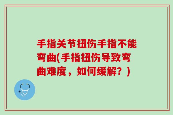 手指关节扭伤手指不能弯曲(手指扭伤导致弯曲难度，如何缓解？)