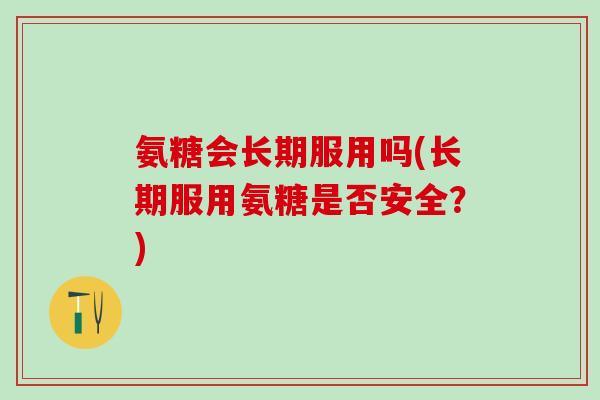 氨糖会长期服用吗(长期服用氨糖是否安全？)