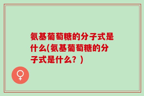 氨基葡萄糖的分子式是什么(氨基葡萄糖的分子式是什么？)