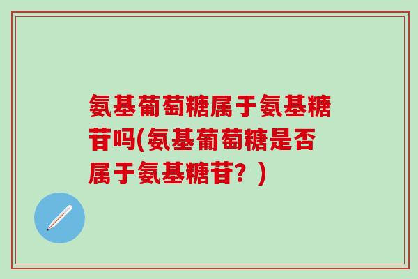氨基葡萄糖属于氨基糖苷吗(氨基葡萄糖是否属于氨基糖苷？)