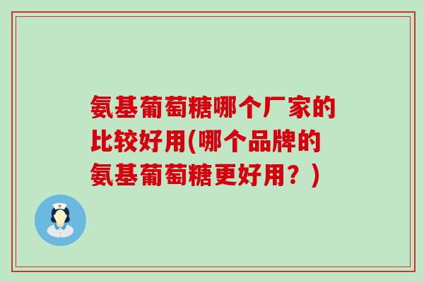 氨基葡萄糖哪个厂家的比较好用(哪个品牌的氨基葡萄糖更好用？)