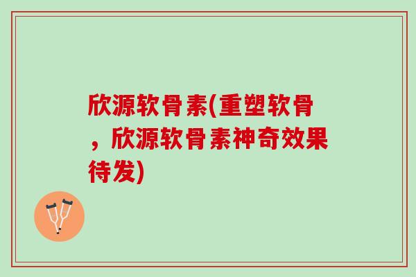 欣源软骨素(重塑软骨，欣源软骨素神奇效果待发)