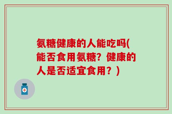 氨糖健康的人能吃吗(能否食用氨糖？健康的人是否适宜食用？)