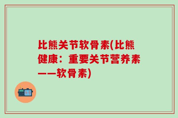 比熊关节软骨素(比熊健康：重要关节营养素——软骨素)