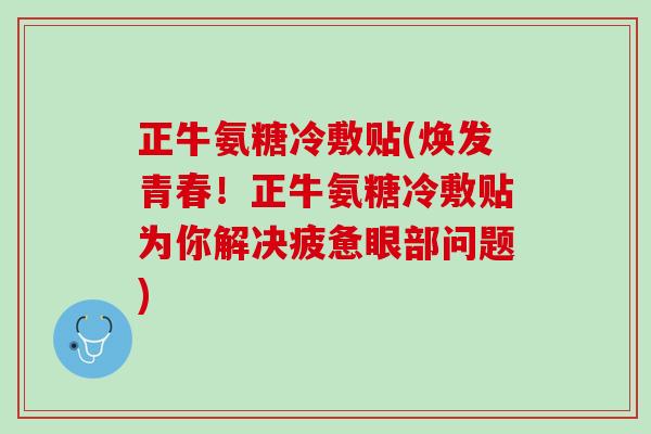 正牛氨糖冷敷贴(焕发青春！正牛氨糖冷敷贴为你解决疲惫眼部问题)
