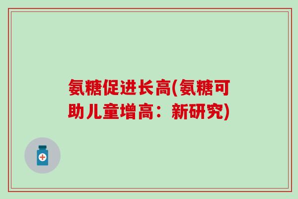 氨糖促进长高(氨糖可助儿童增高：新研究)