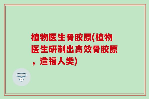 植物医生骨胶原(植物医生研制出高效骨胶原，造福人类)