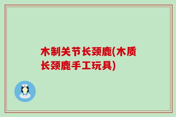 木制关节长颈鹿(木质长颈鹿手工玩具)