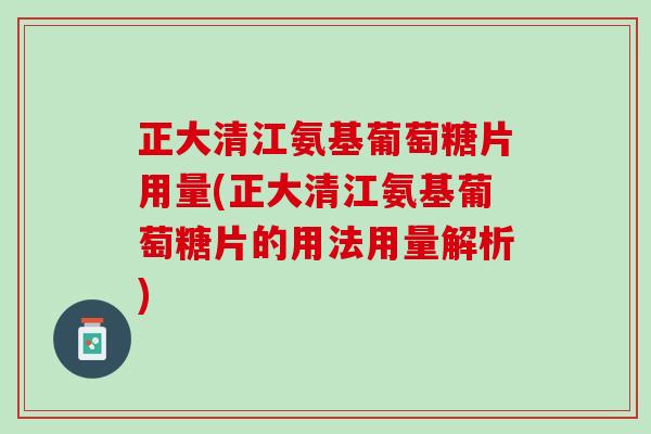正大清江氨基葡萄糖片用量(正大清江氨基葡萄糖片的用法用量解析)