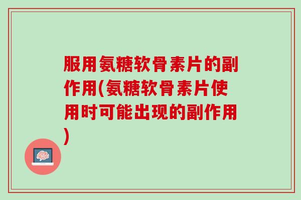 服用氨糖软骨素片的副作用(氨糖软骨素片使用时可能出现的副作用)