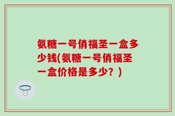 氨糖一号俏福圣一盒多少钱(氨糖一号俏福圣一盒价格是多少？)