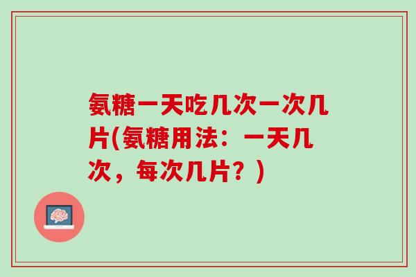 氨糖一天吃几次一次几片(氨糖用法：一天几次，每次几片？)