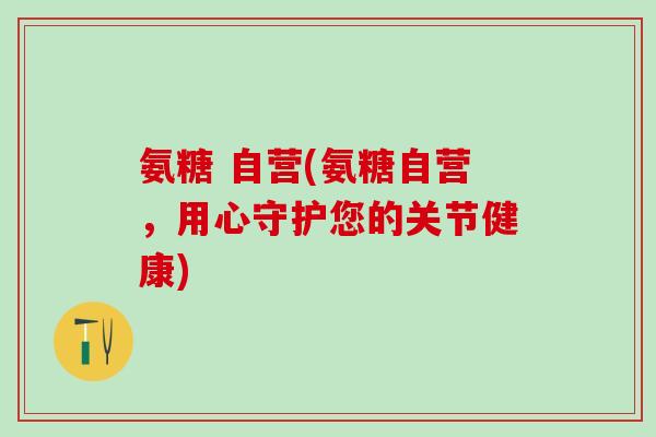 氨糖 自营(氨糖自营，用心守护您的关节健康)