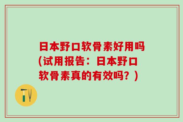 日本野口软骨素好用吗(试用报告：日本野口软骨素真的有效吗？)