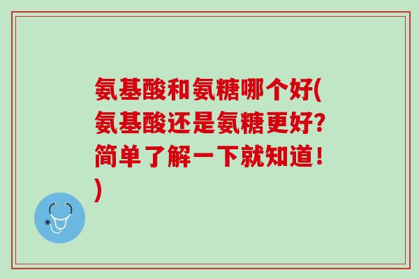 氨基酸和氨糖哪个好(氨基酸还是氨糖更好？简单了解一下就知道！)