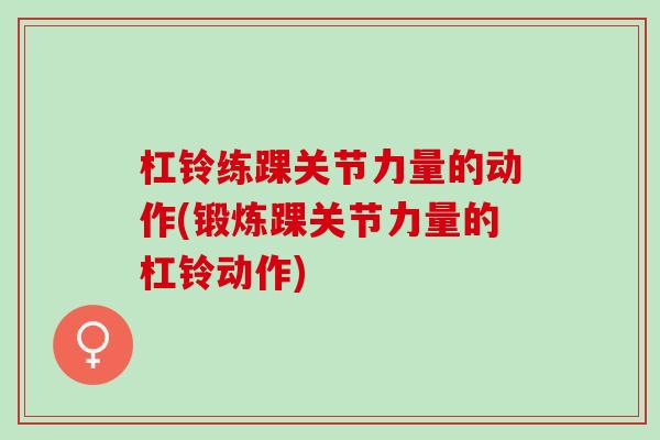 杠铃练踝关节力量的动作(锻炼踝关节力量的杠铃动作)