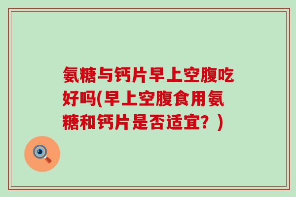 氨糖与钙片早上空腹吃好吗(早上空腹食用氨糖和钙片是否适宜？)