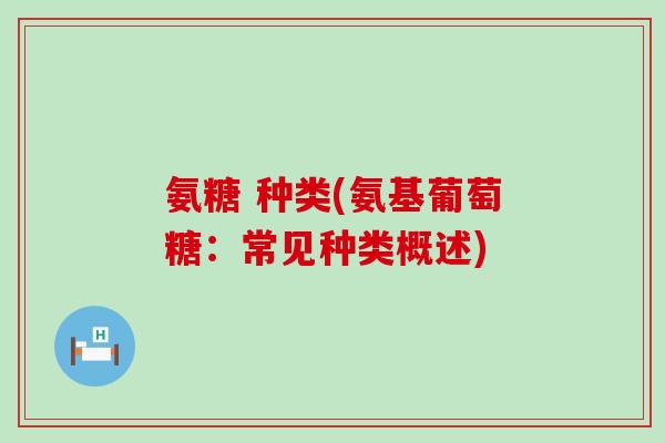 氨糖 种类(氨基葡萄糖：常见种类概述)