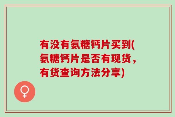 有没有氨糖钙片买到(氨糖钙片是否有现货，有货查询方法分享)